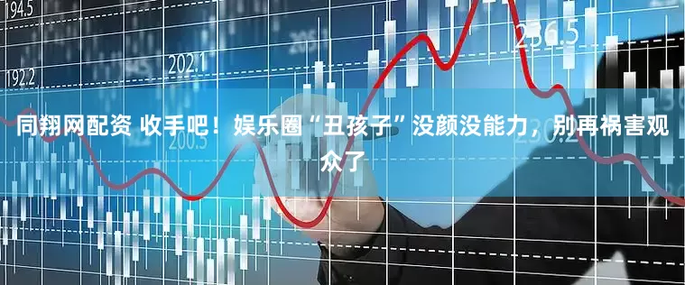 同翔网配资 收手吧！娱乐圈“丑孩子”没颜没能力，别再祸害观众了
