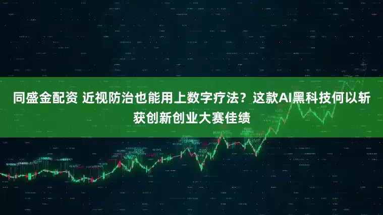 同盛金配资 近视防治也能用上数字疗法？这款AI黑科技何以斩获创新创业大赛佳绩