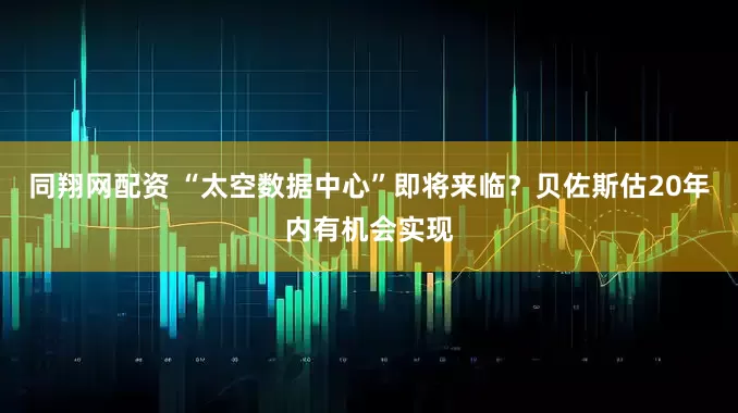 同翔网配资 “太空数据中心”即将来临？贝佐斯估20年内有机会实现