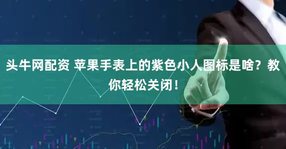 头牛网配资 苹果手表上的紫色小人图标是啥？教你轻松关闭！