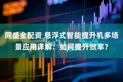 同盛金配资 悬浮式智能提升机多场景应用详解：如何提升效率？