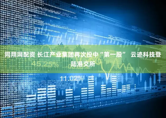 同翔网配资 长江产业集团再次投中“第一股”  云迹科技登陆港交所