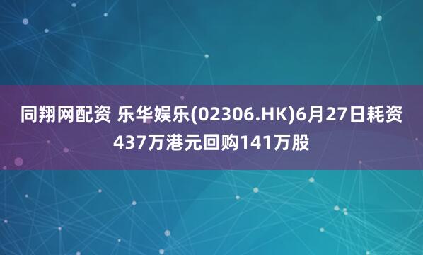 同翔网配资 乐华娱乐(02306.HK)6月27日耗资437万港元回购141万股