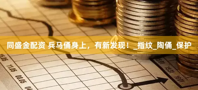 同盛金配资 兵马俑身上，有新发现！_指纹_陶俑_保护