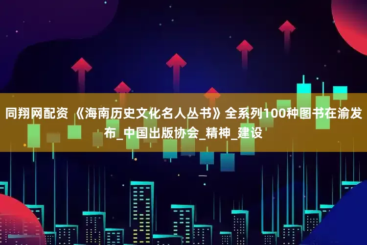 同翔网配资 《海南历史文化名人丛书》全系列100种图书在渝发布_中国出版协会_精神_建设