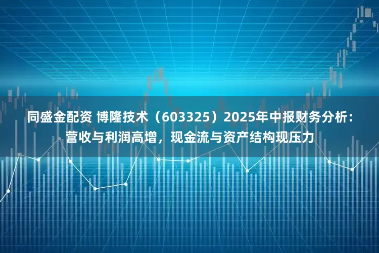 同盛金配资 博隆技术（603325）2025年中报财务分析：营收与利润高增，现金流与资产结构现压力