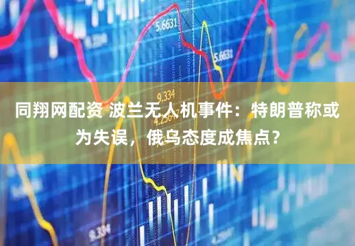 同翔网配资 波兰无人机事件：特朗普称或为失误，俄乌态度成焦点？