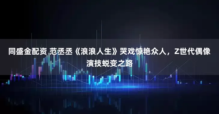 同盛金配资 范丞丞《浪浪人生》哭戏惊艳众人,Z世代偶像演技蜕变之路