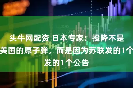 头牛网配资 日本专家：投降不是因为美国的原子弹，而是因为苏联发的1个公告