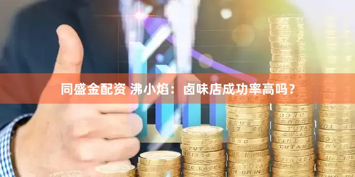 同盛金配资 沸小焰：卤味店成功率高吗？