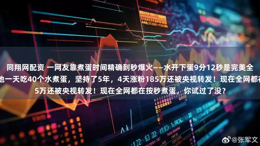 同翔网配资 一网友靠煮蛋时间精确到秒爆火——水开下蛋9分12秒是完美全熟，7分11秒是溏心蛋！他一天吃40个水煮蛋，坚持了5年，4天涨粉185万还被央视转发！现在全网都在按秒煮蛋，你试过了没？