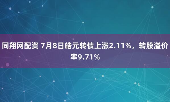 同翔网配资 7月8日皓元转债上涨2.11%，转股溢价率9.71%
