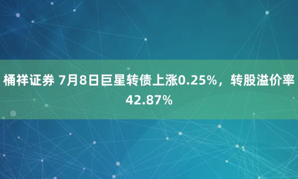 桶祥证券 7月8日巨星转债上涨0.25%，转股溢价率42.87%