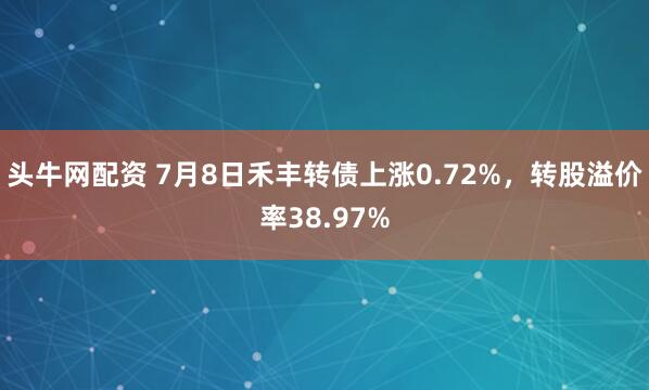 头牛网配资 7月8日禾丰转债上涨0.72%，转股溢价率38.97%