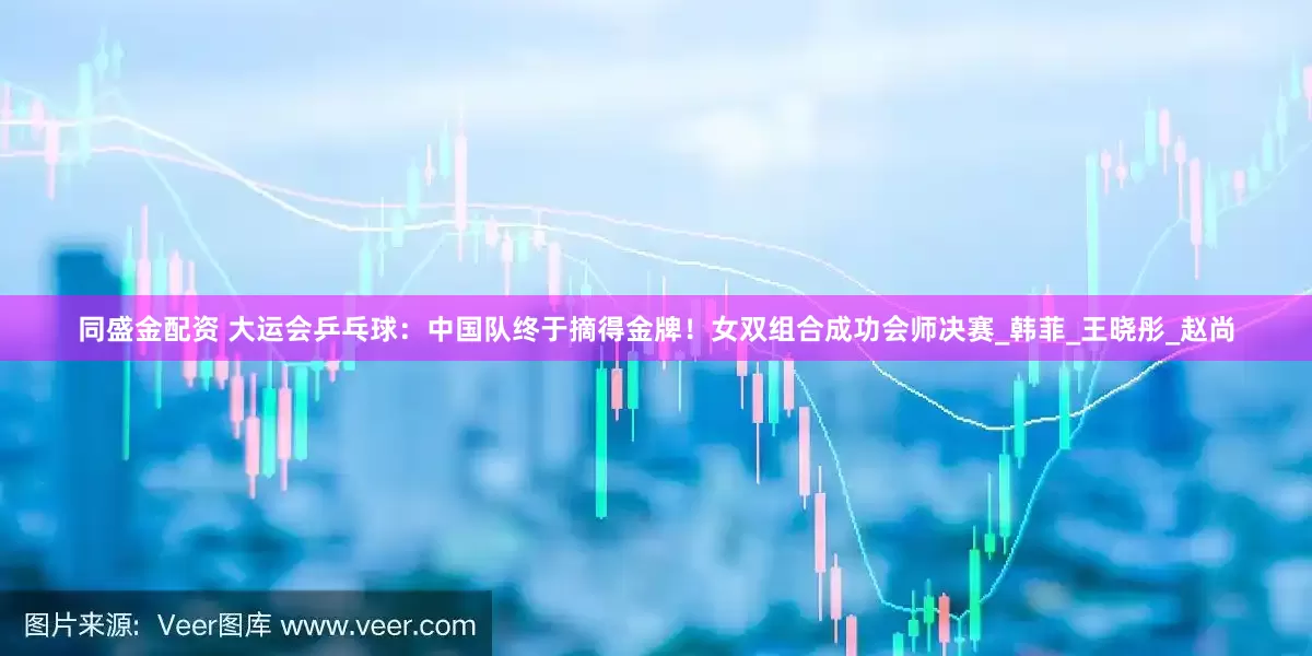 同盛金配资 大运会乒乓球：中国队终于摘得金牌！女双组合成功会师决赛_韩菲_王晓彤_赵尚
