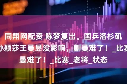 同翔网配资 陈梦复出。国乒洛杉矶出现变数，孙颖莎王曼昱没影响，蒯曼难了！_比赛_老将_状态