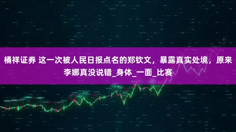 桶祥证券 这一次被人民日报点名的郑钦文，暴露真实处境，原来李娜真没说错_身体_一面_比赛