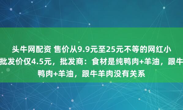 头牛网配资 售价从9.9元至25元不等的网红小吃一米大肉串批发价仅4.5元，批发商：食材是纯鸭肉+羊油，跟牛羊肉没有关系
