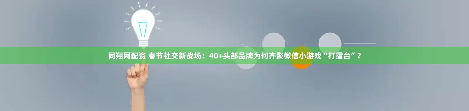 同翔网配资 春节社交新战场：40+头部品牌为何齐聚微信小游戏“打擂台”？