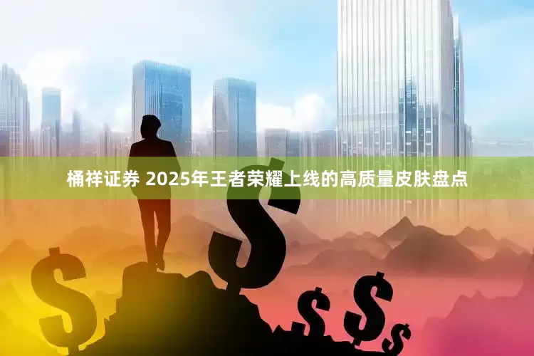 桶祥证券 2025年王者荣耀上线的高质量皮肤盘点