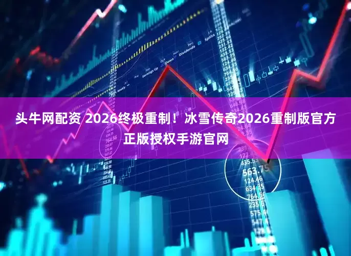 头牛网配资 2026终极重制！冰雪传奇2026重制版官方正版授权手游官网