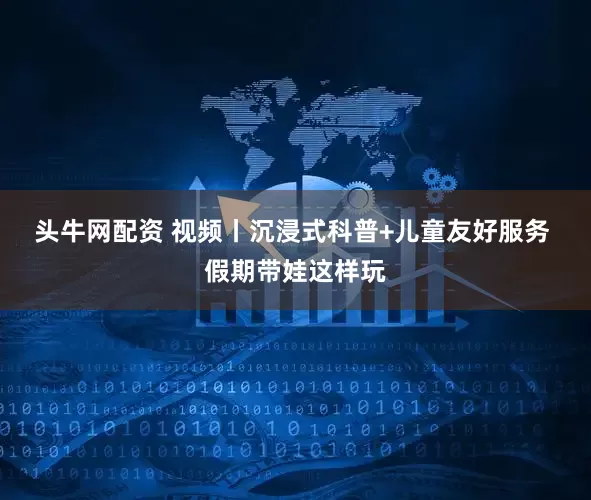 头牛网配资 视频丨沉浸式科普+儿童友好服务 假期带娃这样玩