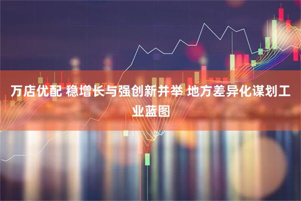 万店优配 稳增长与强创新并举 地方差异化谋划工业蓝图