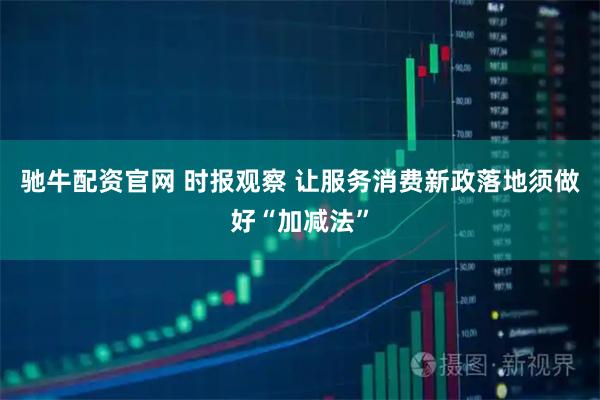 驰牛配资官网 时报观察 让服务消费新政落地须做好“加减法”