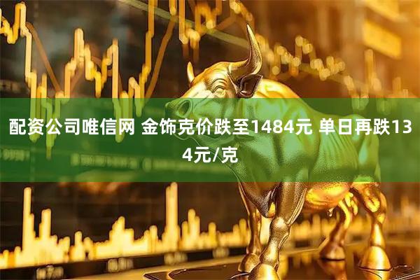 配资公司唯信网 金饰克价跌至1484元 单日再跌134元/克