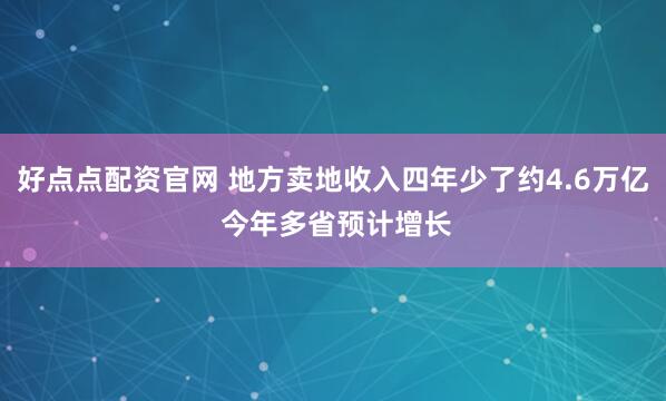 好点点配资官网 地方卖地收入四年少了约4.6万亿 今年多省预计增长