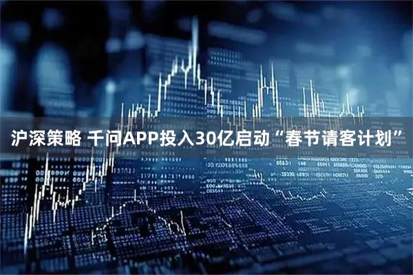 沪深策略 千问APP投入30亿启动“春节请客计划”