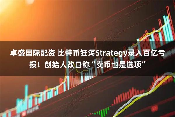 卓盛国际配资 比特币狂泻Strategy录入百亿亏损！创始人改口称“卖币也是选项”
