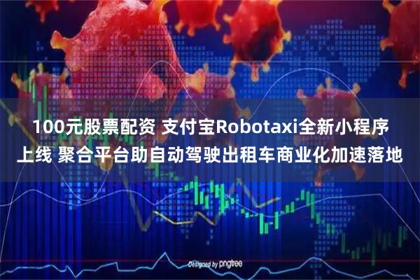 100元股票配资 支付宝Robotaxi全新小程序上线 聚合平台助自动驾驶出租车商业化加速落地