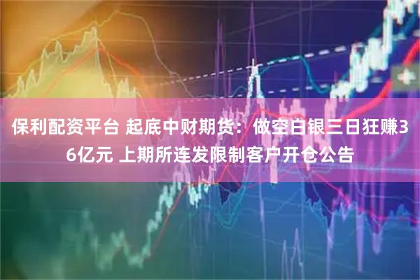 保利配资平台 起底中财期货：做空白银三日狂赚36亿元 上期所连发限制客户开仓公告