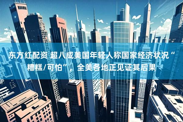 东方红配资 超八成美国年轻人称国家经济状况“糟糕/可怕”，全美各地正见证其后果