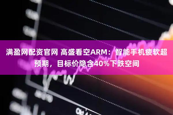 满盈网配资官网 高盛看空ARM：智能手机疲软超预期，目标价隐含40%下跌空间