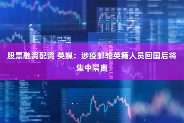 股票融资配资 英媒：涉疫邮轮英籍人员回国后将集中隔离