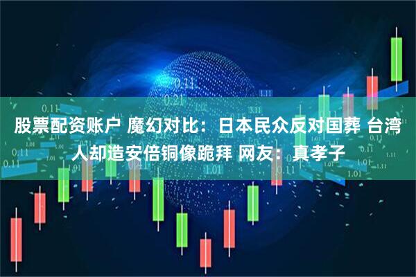 股票配资账户 魔幻对比：日本民众反对国葬 台湾人却造安倍铜像跪拜 网友：真孝子