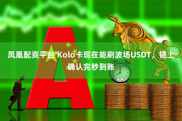 凤凰配资平台 Kolo卡现在能刷波场USDT，链上确认完秒到账